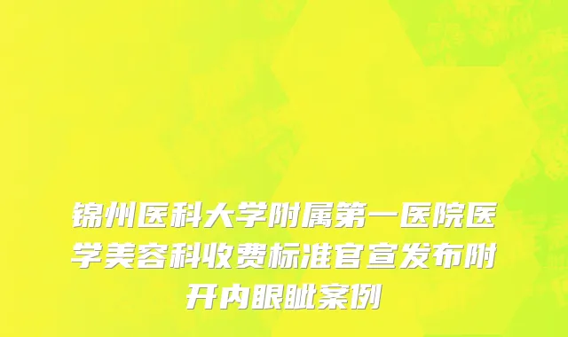 锦州医科大学附属第一医院医学美容科收费标准官宣发布附开内眼眦案例