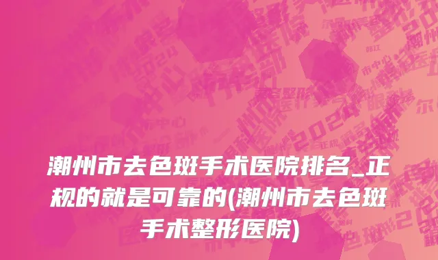 潮州市去色斑手术医院排名_正规的就是可靠的(潮州市去色斑手术整形医院)