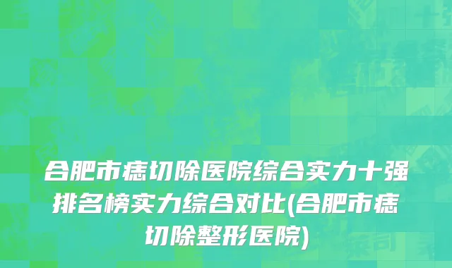 合肥市痣切除医院综合实力十强排名榜实力综合对比(合肥市痣切除整形医院)