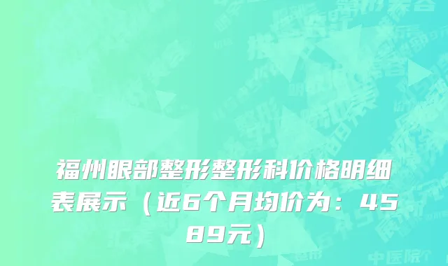 福州眼部整形整形科价格明细表展示(近6个月均价为:4589元)