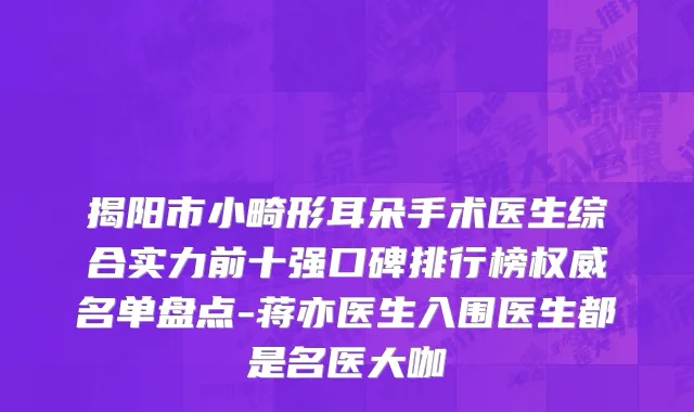 揭阳市小畸形耳朵手术医生综合实力前十强口碑排行榜权威名单盘点-蒋亦医生入围医生都是名医大咖