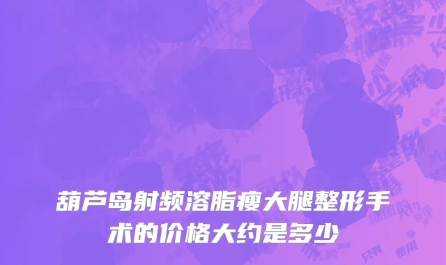 葫芦岛射频溶脂瘦大腿整形手术的价格大约是多少