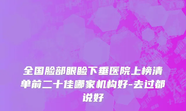 全国脸部眼睑下垂医院上榜清单前二十佳哪家机构好-去过都说好