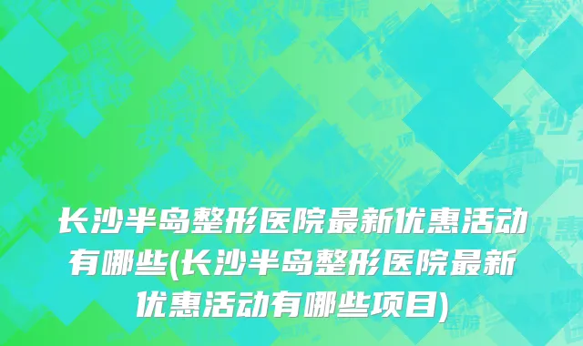 长沙半岛整形医院最新优惠活动有哪些(长沙半岛整形医院最新优惠活动有哪些项目)