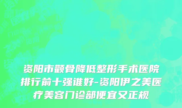 资阳市颧骨降低整形手术医院排行前十强谁好-资阳伊之美医疗美容门诊部便宜又正规