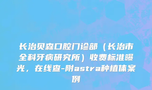长治贝森口腔门诊部（长治市全科牙病研究所）收费标准曝光，在线查-附astra种植体案例