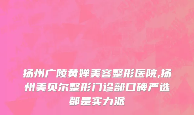 扬州广陵黄婵美容整形医院,扬州美贝尔整形门诊部口碑严选都是实力派