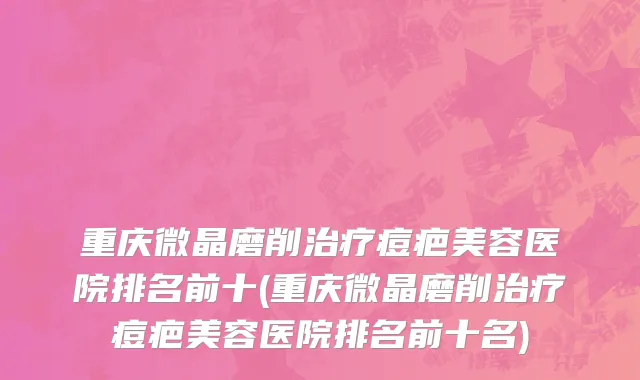 重庆微晶磨削治疗痘疤美容医院排名前十(重庆微晶磨削治疗痘疤美容医院排名前十名)