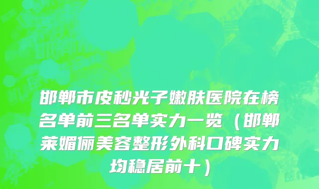 邯郸市皮秒光子嫩肤医院在榜名单前三名单实力一览（邯郸莱媚俪美容整形外科口碑实力均稳居前十）