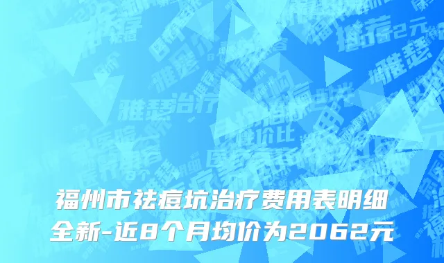 福州市祛痘坑治疗费用表明细全新-近8个月均价为2062元