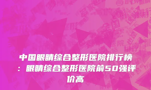 中国眼睛综合整形医院排行榜：眼睛综合整形医院前50强评价高