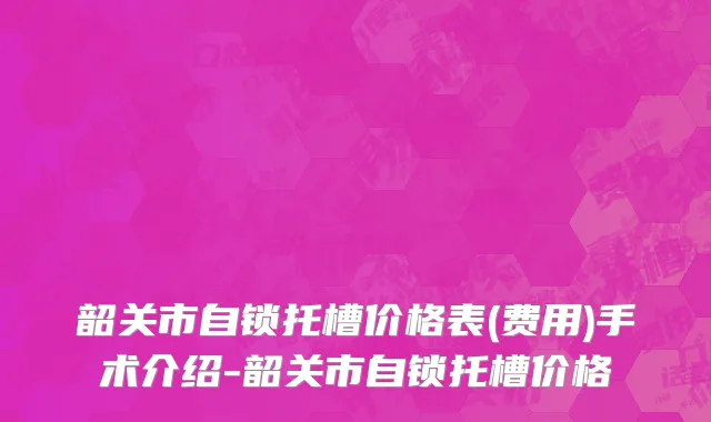 韶关市自锁托槽价格表(费用)手术介绍-韶关市自锁托槽价格