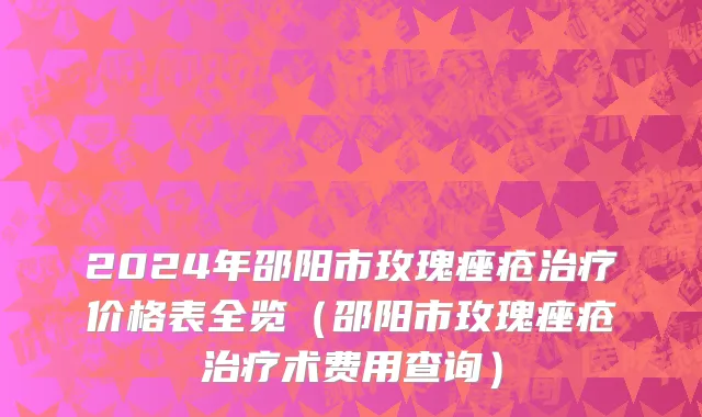 2024年邵阳市玫瑰痤疮治疗价格表全览（邵阳市玫瑰痤疮治疗术费用查询）