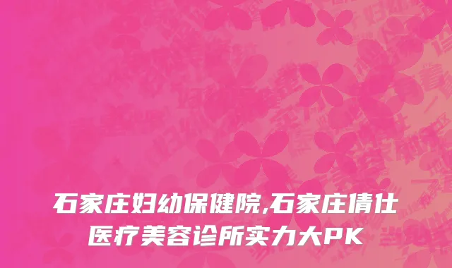 石家庄妇幼保健院,石家庄倩仕医疗美容诊所实力大PK