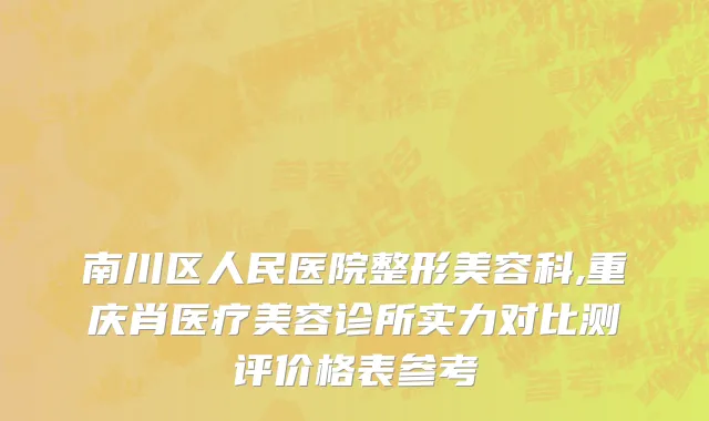 南川区人民医院整形美容科,重庆肖医疗美容诊所实力对比测评价格表参考