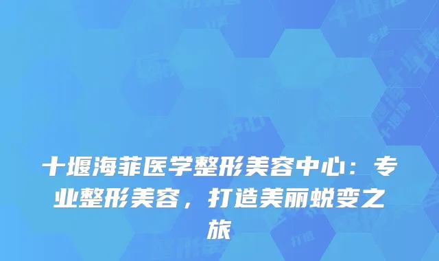 十堰海菲医学整形美容中心：专业整形美容，打造美丽蜕变之旅