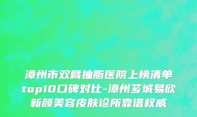 漳州市双臂抽脂医院上榜清单top10口碑对比-漳州芗城易欣新颜美容皮肤诊所靠谱权威