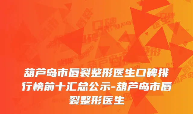 葫芦岛市唇裂整形医生口碑排行榜前十汇总公示-葫芦岛市唇裂整形医生