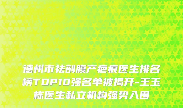 德州市祛剖腹产疤痕医生排名榜TOP10强名单被揭开-王玉栋医生私立机构强势入围