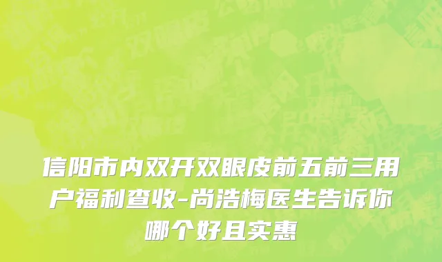 信阳市内双开双眼皮前五前三用户福利查收-尚浩梅医生告诉你哪个好且实惠