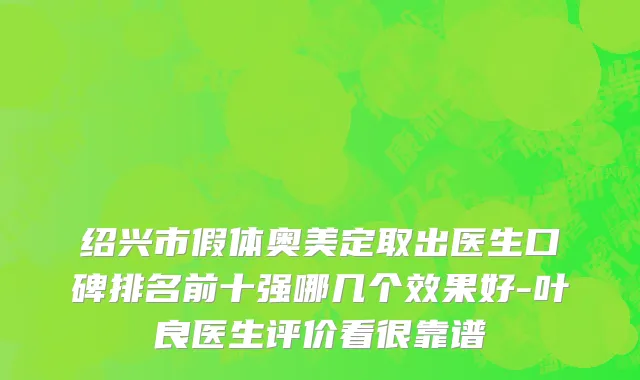 绍兴市假体奥美定取出医生口碑排名前十强哪几个效果好-叶良医生评价看很靠谱