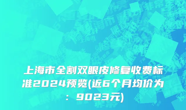 上海市全割双眼皮修复收费标准2024预览(近6个月均价为：9023元)