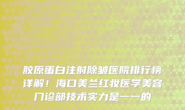 胶原蛋白注射除皱医院排行榜详解!海口美兰红妆医学美容门诊部技术实力是一一的