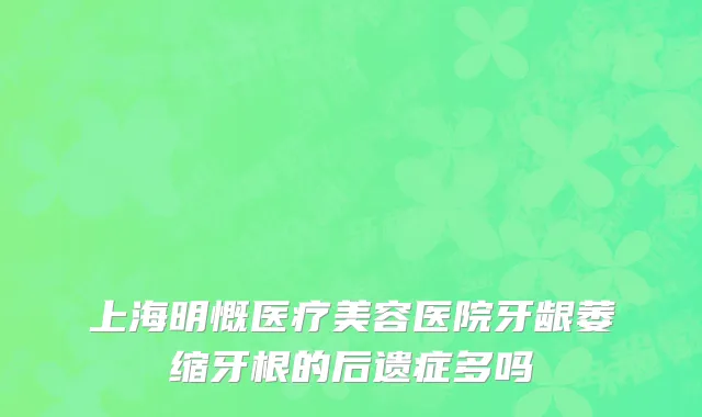 上海明慨医疗美容医院牙龈萎缩牙根的后遗症多吗