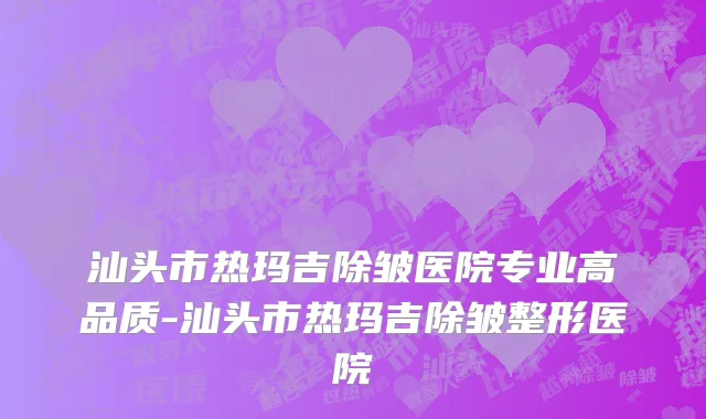 汕头市热玛吉除皱医院专业高品质-汕头市热玛吉除皱整形医院