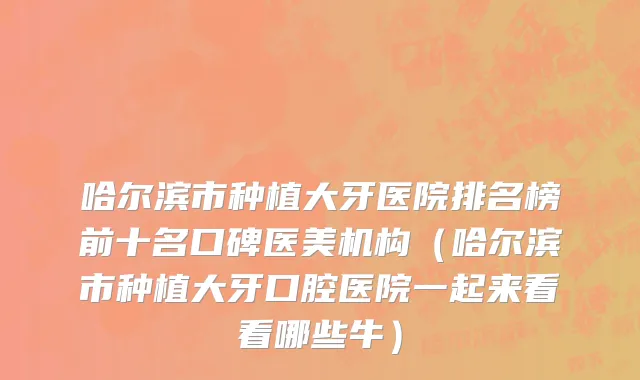 哈尔滨市种植大牙医院排名榜前十名口碑医美机构（哈尔滨市种植大牙口腔医院一起来看看哪些牛）