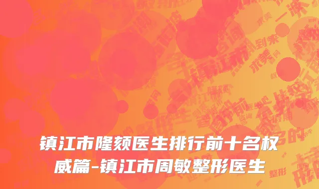 镇江市隆颏医生排行前十名权威篇-镇江市周敏整形医生