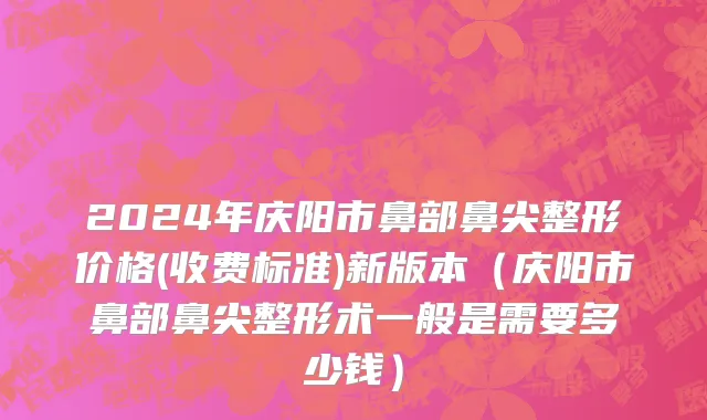 2024年庆阳市鼻部鼻尖整形价格(收费标准)新版本（庆阳市鼻部鼻尖整形术一般是需要多少钱）