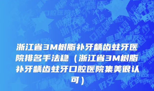 浙江省3M树脂补牙龋齿蛀牙医院排名手法稳（浙江省3M树脂补牙龋齿蛀牙口腔医院集美很认可）