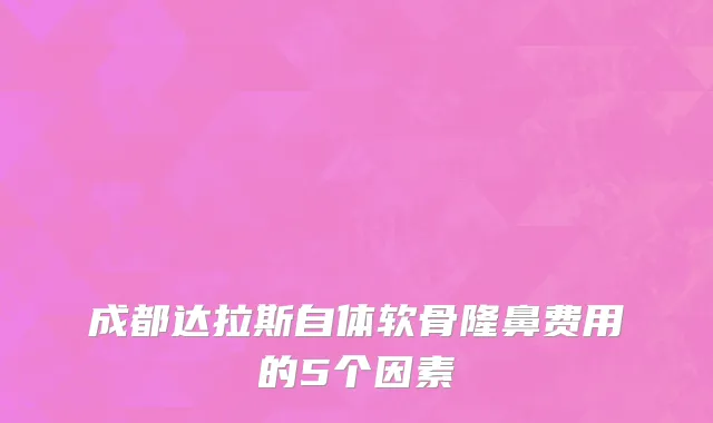 成都达拉斯自体软骨隆鼻费用的5个因素