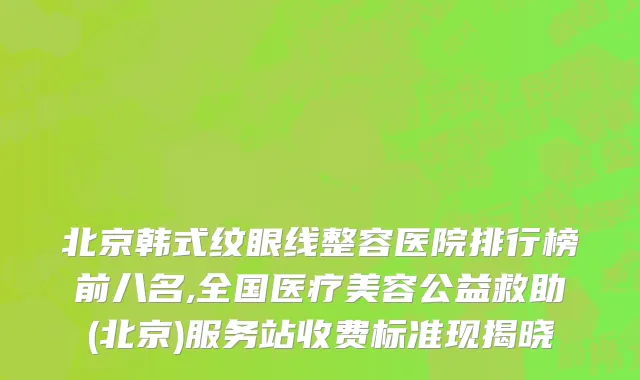 北京韩式纹眼线整容医院排行榜前八名,全国医疗美容公益救助(北京)服务站收费标准现揭晓