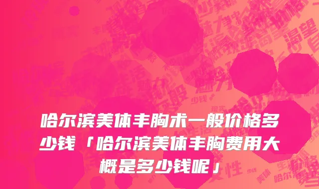 哈尔滨美体丰胸术一般价格多少钱「哈尔滨美体丰胸费用大概是多少钱呢」