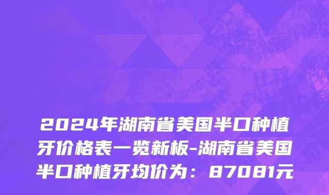 2024年湖南省美国半口种植牙价格表一览新板-湖南省美国半口种植牙均价为：87081元