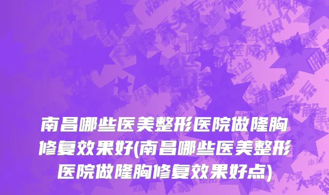 南昌哪些医美整形医院做隆胸修复效果好(南昌哪些医美整形医院做隆胸修复效果好点)