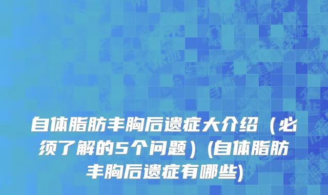 自体脂肪丰胸后遗症大介绍（必须了解的5个问题）(自体脂肪丰胸后遗症有哪些)