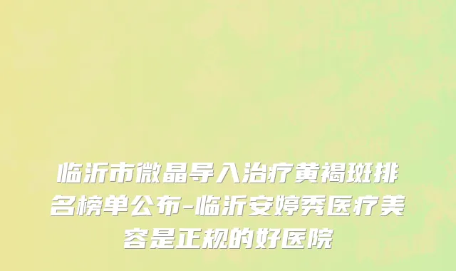 临沂市微晶导入治疗黄褐斑排名榜单公布-临沂安婷秀医疗美容是正规的好医院