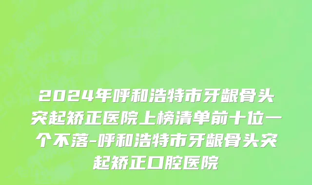 2024年呼和浩特市牙龈骨头突起矫正医院上榜清单前十位一个不落-呼和浩特市牙龈骨头突起矫正口腔医院