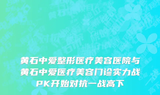 黄石中爱整形医疗美容医院与黄石中爱医疗美容门诊实力战PK开始对抗一战高下
