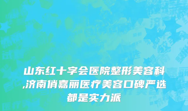 山东红十字会医院整形美容科,济南俏嘉丽医疗美容口碑严选都是实力派