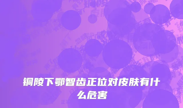 铜陵下鄂智齿正位对皮肤有什么危害