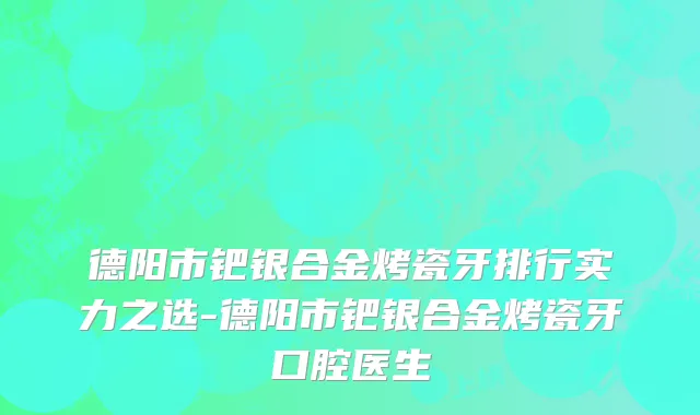 德阳市钯银合金烤瓷牙排行实力之选-德阳市钯银合金烤瓷牙口腔医生