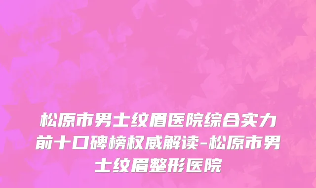 松原市男士纹眉医院综合实力前十口碑榜权威解读-松原市男士纹眉整形医院