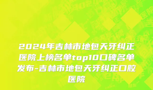2024年吉林市地包天牙纠正医院上榜名单top10口碑名单发布-吉林市地包天牙纠正口腔医院