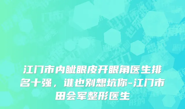 江门市内眦眼皮开眼角医生排名十强，谁也别想坑你-江门市田会军整形医生