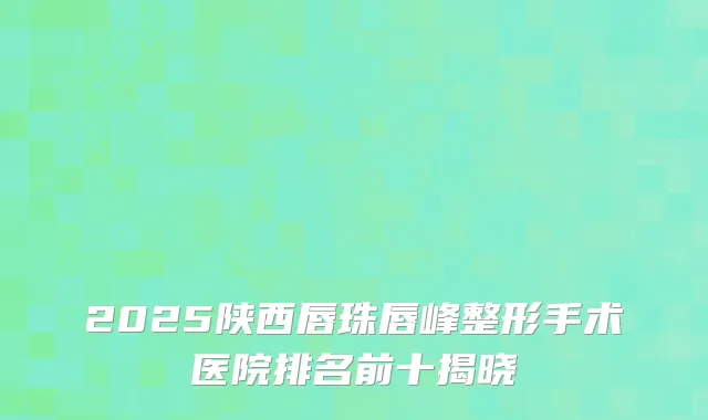 2025陕西唇珠唇峰整形手术医院排名前十揭晓