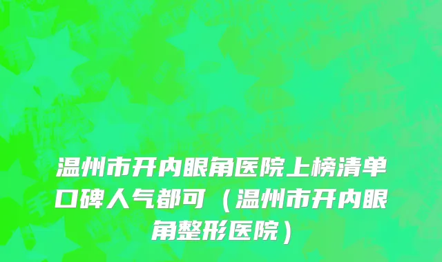温州市开内眼角医院上榜清单口碑人气都可（温州市开内眼角整形医院）